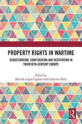 Property Rights in Wartime: Sequestration, Confiscation and Restitution in Twentieth-Century Europe by Daniela Luigia Caglioti