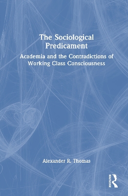 The Sociological Predicament: Academia and the Contradictions of Working Class Consciousness book