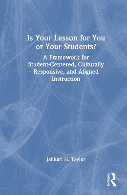 Is Your Lesson for You or Your Students?: A Framework for Student-Centered, Culturally Responsive, and Aligned Instruction by Jahkari H. Taylor