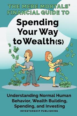 The Mere Mortals' Financial Guide to Spending Your Way to Wealth(s): Spending Your Way to Wealth(s) by Paul M Heys