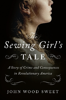 The Sewing Girl's Tale: A Story of Crime and Consequences in Revolutionary America book
