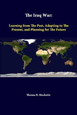 The Iraq War: Learning from the Past, Adapting to the Present, and Planning for the Future by Thomas R Mockaitis