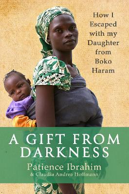 A A Gift from Darkness: How I Escaped with my Daughter from Boko Haram by Patience Ibrahim