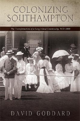 Colonizing Southampton: The Transformation of a Long Island Community, 1870-1900 by David Goddard