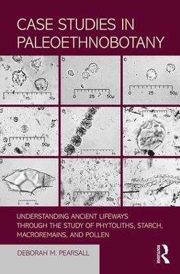 Case Studies in Paleoethnobotany: Understanding Ancient Lifeways through the Study of Phytoliths, Starch, Macroremains, and Pollen by Deborah Pearsall