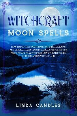 Witchcraft Moon Spells: How to use the Lunar Phase for Spells, Wiccan and Crystal Magic, and Rituals. A starter kit for Witchcraft Practitioners using the Mysteries of Herbs and Crystals Magic. by Linda Candles