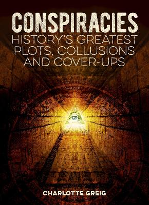 Conspiracies: History's Greatest Plots, Collusions and Cover-Ups by Charlotte Greig