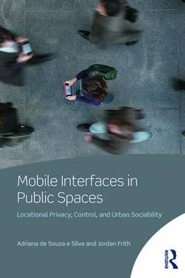 Mobile Interfaces in Public Spaces: Locational Privacy, Control, and Urban Sociability by Adriana de Souza e Silva