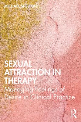 Sexual Attraction in Therapy: Managing Feelings of Desire in Clinical Practice by Michael Shelton