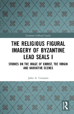 The Religious Figural Imagery of Byzantine Lead Seals I: Studies on the Image of Christ, the Virgin and Narrative Scenes by John A. Cotsonis