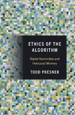 Ethics of the Algorithm: Digital Humanities and Holocaust Memory book