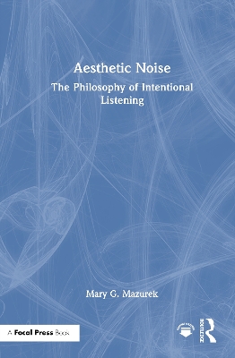 Aesthetic Noise: The Philosophy of Intentional Listening by Mary G. Mazurek