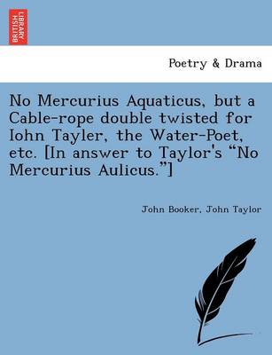 No Mercurius Aquaticus, But a Cable-Rope Double Twisted for Iohn Tayler, the Water-Poet, Etc. [in Answer to Taylor's No Mercurius Aulicus.] book