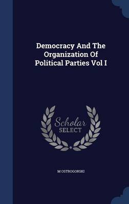Democracy and the Organization of Political Parties Vol I by M Ostrogorski