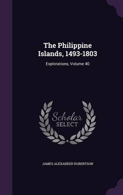 The Philippine Islands, 1493-1803: Explorations, Volume 40 by James Alexander Robertson