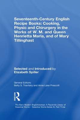 Seventeenth-Century English Recipe Books: Cooking, Physic and Chirurgery in the Works of W.M. and Queen Henrietta Maria, and of Mary Tillinghast: Essential Works for the Study of Early Modern Women: Series III, Part Three, Volume 4 by Elizabeth Spiller
