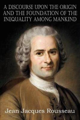 A Discourse Upon the Origin and the Foundation of the Inequality Among Mankind by Jean Jacques Rousseau