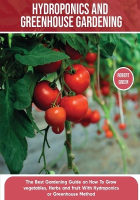 Hydroponics and Greenhouse Gardening: The Definitive Beginner's Guide to Learn How to Build Easy Systems for Growing Organic Vegetables, Fruits and Herbs at Home book