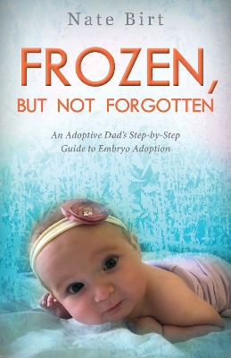 Frozen, But Not Forgotten: An Adoptive Dad's Step-by-Step Guide to Embryo Adoption book