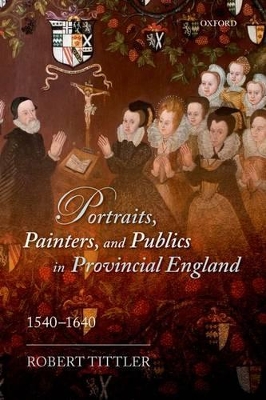 Portraits, Painters, and Publics in Provincial England, 1540-1640 by Robert Tittler