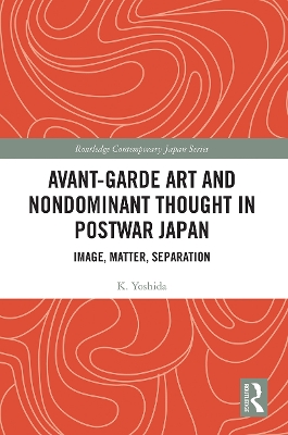 Avant-Garde Art and Non-Dominant Thought in Postwar Japan: Image, Matter, Separation by K. Yoshida