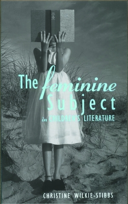The Feminine Subject in Children's Literature by Christine Wilkie-Stibbs