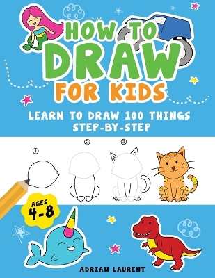 How to Draw for Kids Ages 4-8: Learn To Draw 100 Things Step-by-Step (Unicorns, Mermaids, Animals, Monster Trucks) book