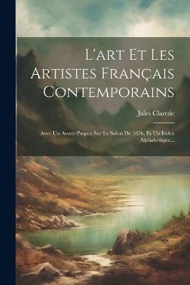 L'art Et Les Artistes Français Contemporains: Avec Un Avant-propos Sur Le Salon De 1876, Et Un Index Alphabétique... by Jules Claretie