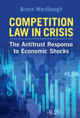 Competition Law in Crisis: The Antitrust Response to Economic Shocks by Bruce Wardhaugh