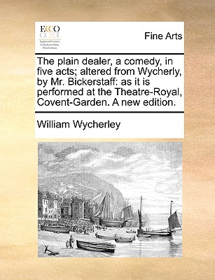 The Plain Dealer, a Comedy, in Five Acts; Altered from Wycherly, by Mr. Bickerstaff: As It Is Performed at the Theatre-Royal, Covent-Garden. a New Edition. book