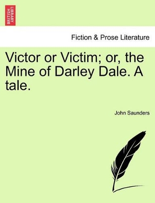 Victor or Victim; Or, the Mine of Darley Dale. a Tale. by Professor John Saunders