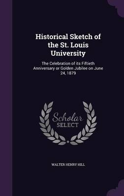 Historical Sketch of the St. Louis University: The Celebration of its Fiftieth Anniversary or Golden Jubilee on June 24, 1879 book