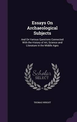 Essays On Archaeological Subjects: And On Various Questions Connected With the History of Art, Science and Literature in the Middle Ages by Thomas Wright