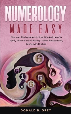 Numerology Made Easy: Discover The Numbers In Your Life And How To Apply Them In Your Destiny, Career, Relationship, Money And Future book