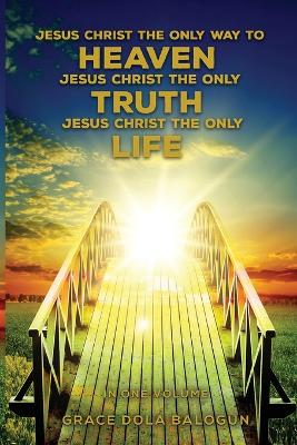 Jesus Christ The Only Way To Heaven Jesus Christ The Only Truth Jesus Christ The Only Life In One Volume book