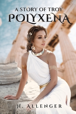 Polyxena: A Story of Troy by H Allenger