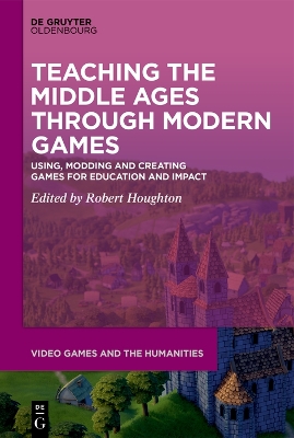 Teaching the Middle Ages through Modern Games: Using, Modding and Creating Games for Education and Impact by Robert Houghton