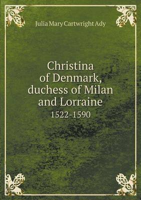 Christina of Denmark, Duchess of Milan and Lorraine 1522-1590 by Julia Mary Cartwright Ady
