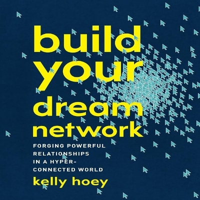 Build Your Dream Network: Forging Powerful Relationships in a Hyper-Connected World by J. Kelly Hoey
