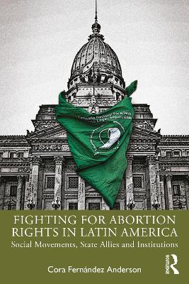 Fighting for Abortion Rights in Latin America: Social Movements, State Allies and Institutions book