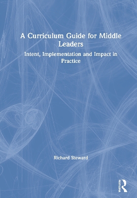 A Curriculum Guide for Middle Leaders: Intent, Implementation and Impact in Practice by Richard Steward