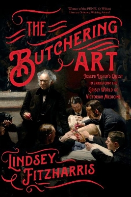 The The Butchering Art: Joseph Lister's Quest to Transform the Grisly World of Victorian Medicine by Lindsey Fitzharris