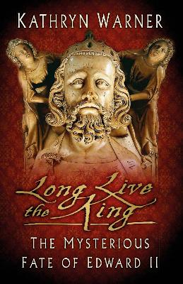 Long Live the King: The Mysterious Fate of Edward II by Kathryn Warner