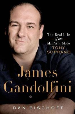 James Gandolfini: The Real Life of the Man Who Made Tony Soprano by Dan Bischoff
