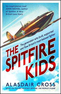 The Spitfire Kids: The generation who built, supported and flew Britain's most beloved fighter by Alasdair Cross
