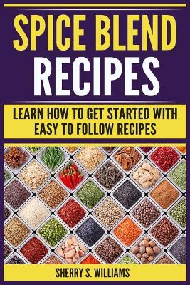 Spice Blend Recipes: Learn How to Get Started with Easy to Follow Recipes book