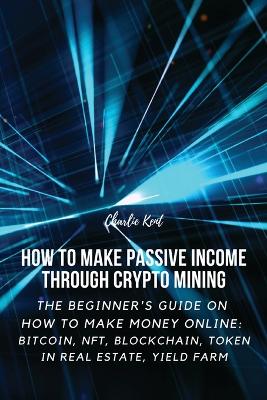 How to Make Passive Income through Crypto Mining: The Beginner's Guide on How to Make Money Online: Bitcoin, NFT, Blockchain, Token in Real Estate, Yield Farm book