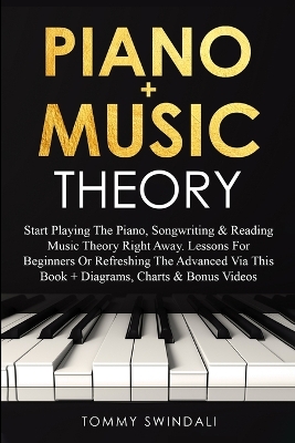 Piano + Music Theory: Start Playing The Piano, Songwriting & Reading Music Theory Right Away. Lessons For Beginners Or Refreshing The Advanced Via This Book + Diagrams, Charts & Bonus Videos book