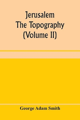 Jerusalem: the topography, economics and history from the earliest times to A.D. 70 (Volume II) by George Adam Smith