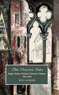 The Italian Idea: Anglo-Italian Radical Literary Culture, 1815–1823 by Will Bowers